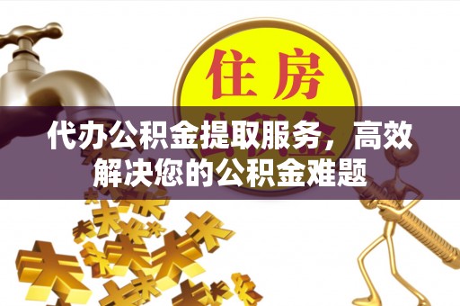 裕华代办公积金提取服务，高效解决您的公积金难题