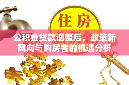 裕华公积金贷款调整后，政策新风向与购房者的机遇分析