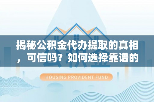 裕华揭秘公积金代办提取的真相，可信吗？如何选择靠谱的服务商？