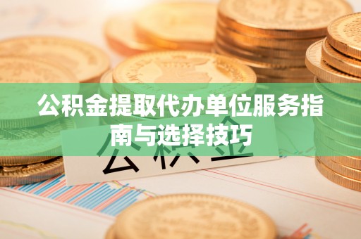 裕华公积金提取代办单位服务指南与选择技巧